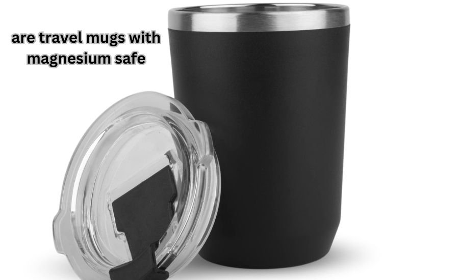 are travel mugs with magnesium safe