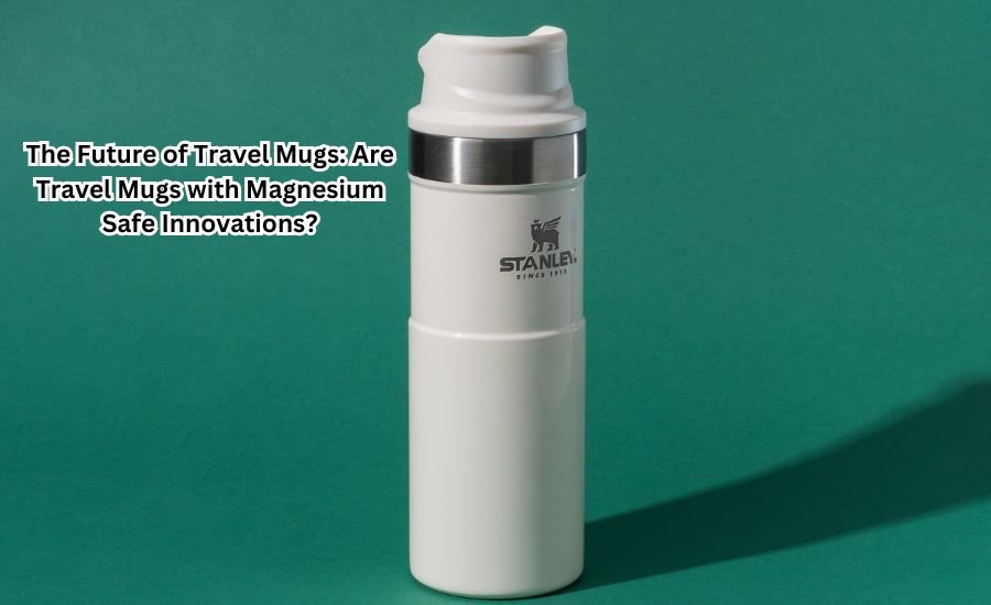 are travel mugs with magnesium safe