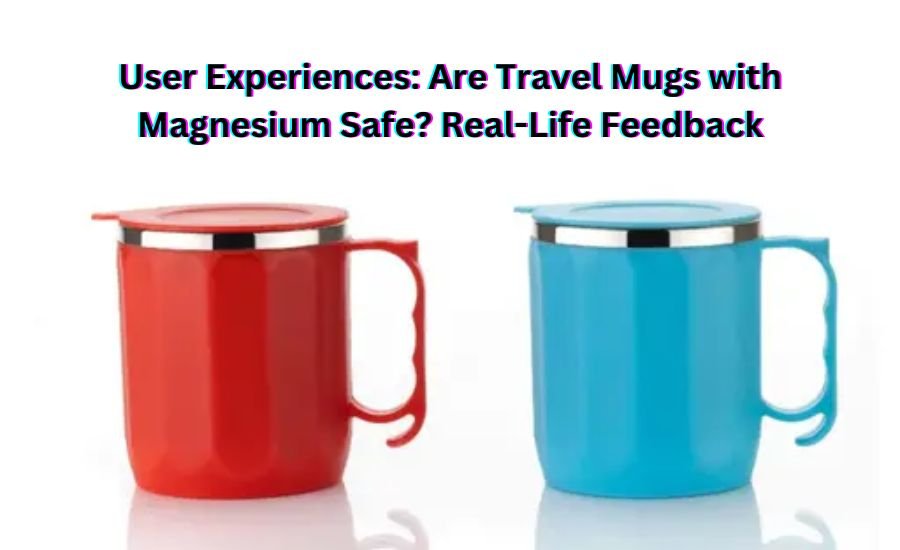 are travel mugs with magnesium safe