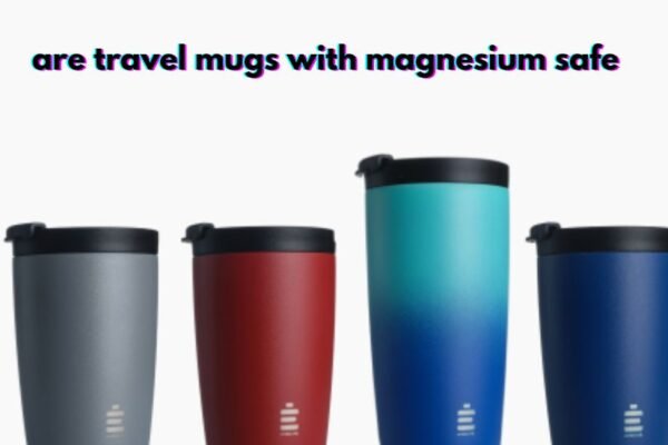 are travel mugs with magnesium safe